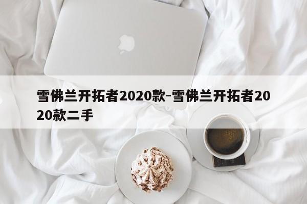 雪佛兰开拓者2020款-雪佛兰开拓者2020款二手