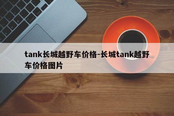 tank长城越野车价格-长城tank越野车价格图片