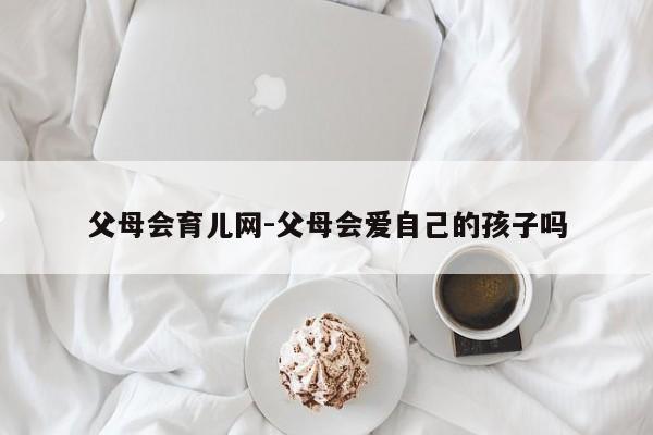 父母会育儿网-父母会爱自己的孩子吗