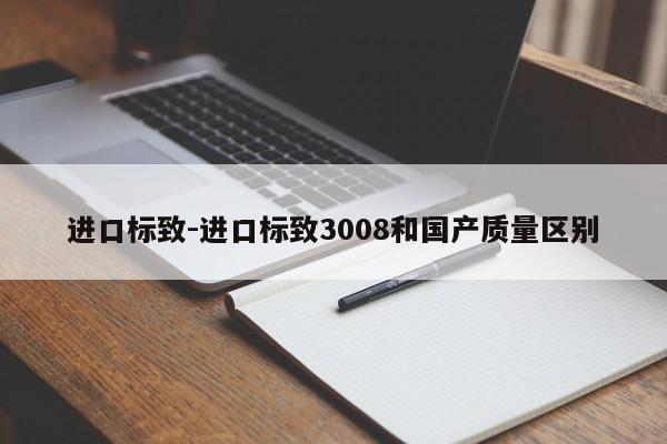 进口标致-进口标致3008和国产质量区别