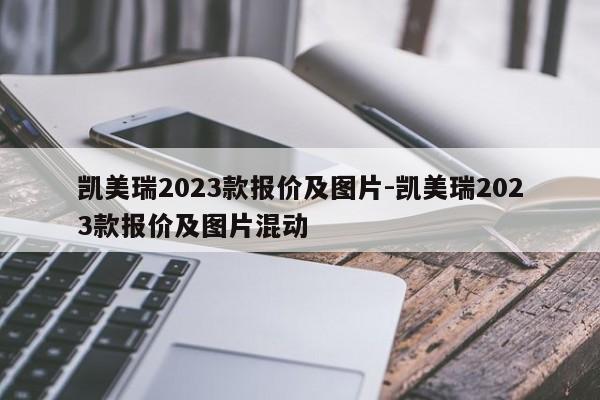 凯美瑞2023款报价及图片-凯美瑞2023款报价及图片混动