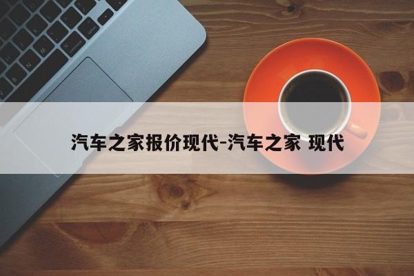 汽车之家报价现代-汽车之家 现代