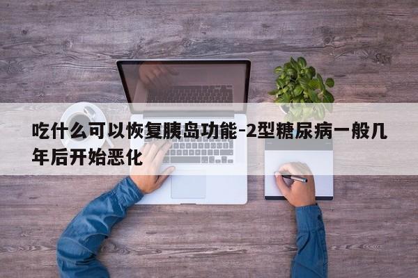 吃什么可以恢复胰岛功能-2型糖尿病一般几年后开始恶化