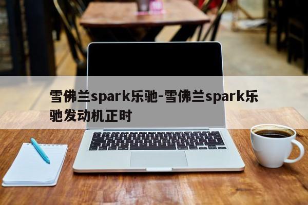 雪佛兰spark乐驰-雪佛兰spark乐驰发动机正时