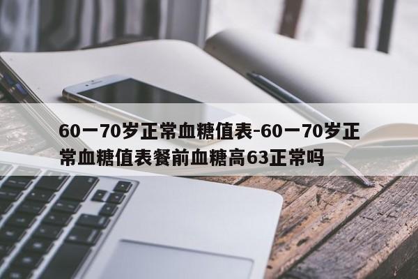 60一70岁正常血糖值表-60一70岁正常血糖值表餐前血糖高63正常吗