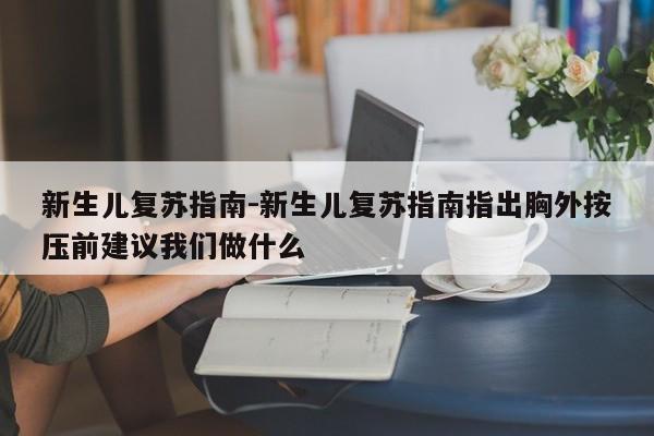 新生儿复苏指南-新生儿复苏指南指出胸外按压前建议我们做什么