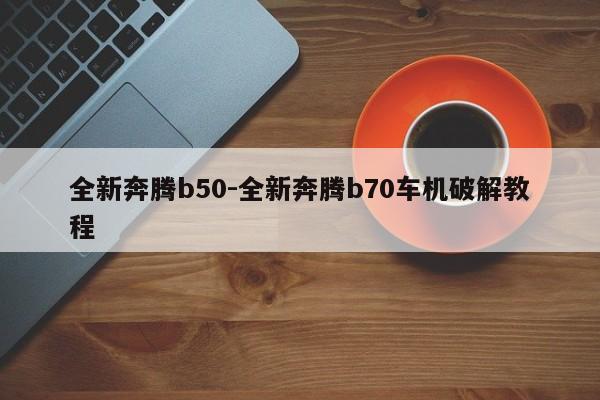 全新奔腾b50-全新奔腾b70车机破解教程